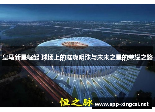 皇马新星崛起 球场上的璀璨明珠与未来之星的荣耀之路
