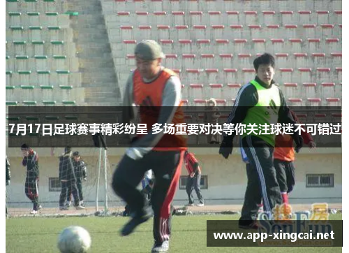 7月17日足球赛事精彩纷呈 多场重要对决等你关注球迷不可错过