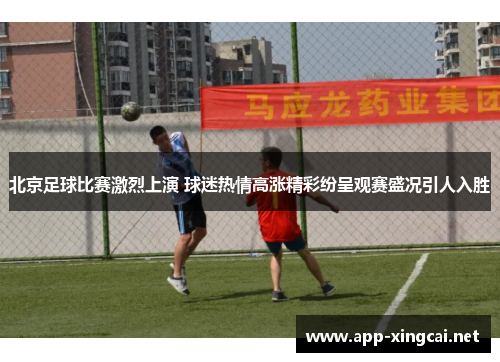 北京足球比赛激烈上演 球迷热情高涨精彩纷呈观赛盛况引人入胜
