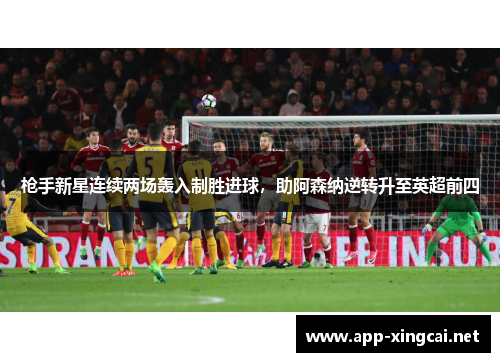 枪手新星连续两场轰入制胜进球，助阿森纳逆转升至英超前四