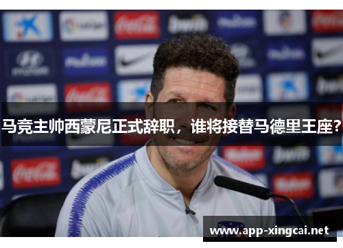 马竞主帅西蒙尼正式辞职，谁将接替马德里王座？